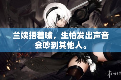 兰姨捂着嘴，生怕发出声音会吵到其他人。
