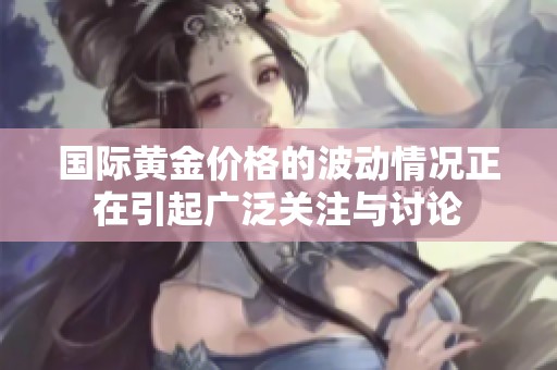 国际黄金价格的波动情况正在引起广泛关注与讨论