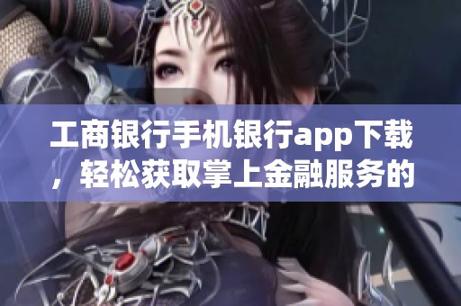 工商银行手机银行app下载，轻松获取掌上金融服务的最佳选择