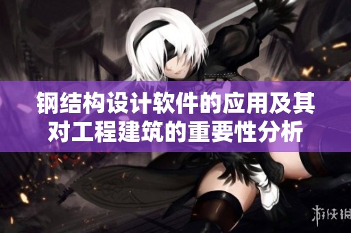 钢结构设计软件的应用及其对工程建筑的重要性分析