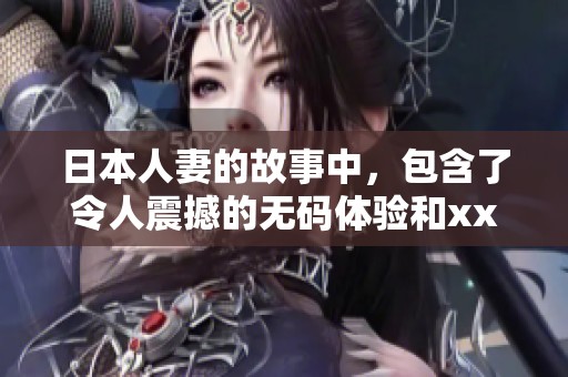 日本人妻的故事中，包含了令人震撼的**体验和xxxxxxxx。