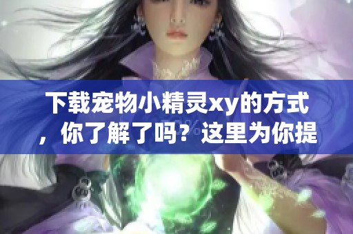 下载宠物小精灵xy的方式，你了解了吗？这里为你提供攻略！