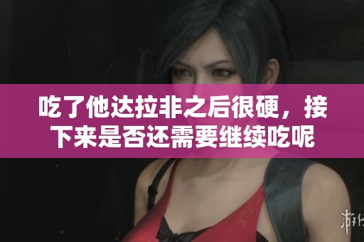 吃了他达拉非之后很硬，接下来是否还需要继续吃呢