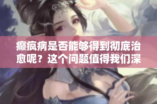 癫疯病是否能够得到彻底治愈呢？这个问题值得我们深入探讨与研究。