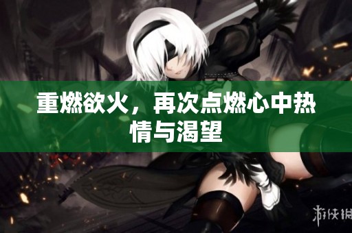 重燃欲火，再次点燃心中热情与渴望