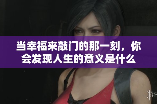 当幸福来敲门的那一刻，你会发现人生的意义是什么