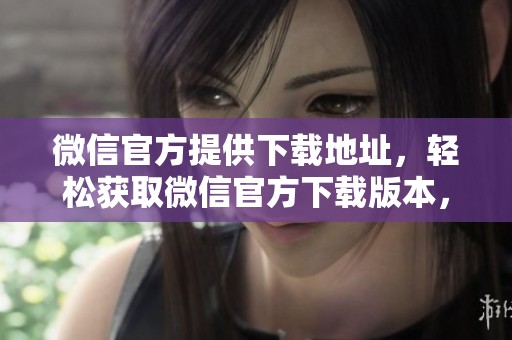 微信官方提供下载地址，轻松获取微信官方下载版本，快来体验吧