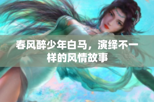 春风醉少年白马，演绎不一样的风情故事