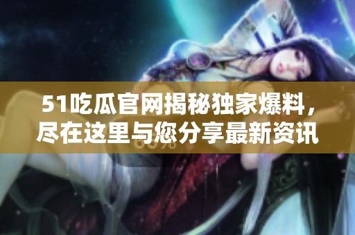 51吃瓜官网揭秘独家爆料，尽在这里与您分享最新资讯与热点！
