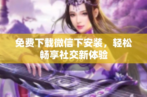 免费下载微信下安装，轻松畅享社交新体验