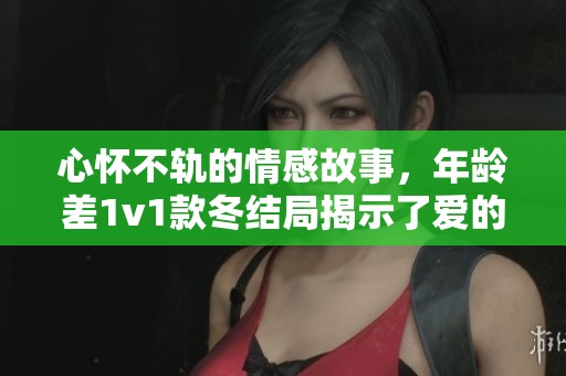 心怀不轨的情感故事，年龄差1v1款冬结局揭示了爱的复杂性