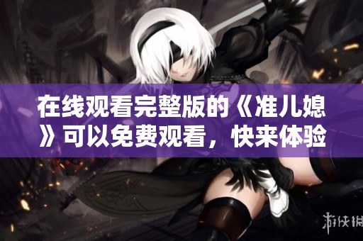 在线观看完整版的《准儿媳》可以免费观看，快来体验这部精彩影片吧