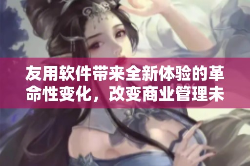 友用软件带来全新体验的革命性变化，改变商业管理未来的趋势