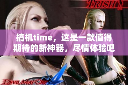 搞机time，这是一款值得期待的新神器，尽情体验吧！