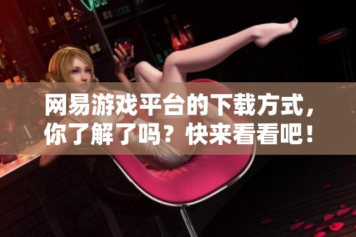 网易游戏平台的下载方式，你了解了吗？快来看看吧！