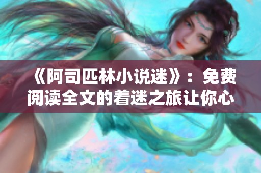 《阿司匹林小说迷》：免费阅读全文的着迷之旅让你心动不已