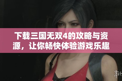 下载三国无双4的攻略与资源，让你畅快体验游戏乐趣