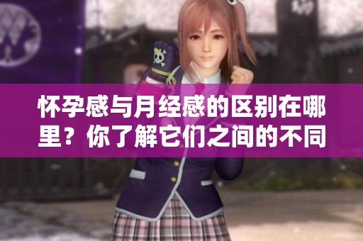 怀孕感与月经感的区别在哪里？你了解它们之间的不同之处吗？