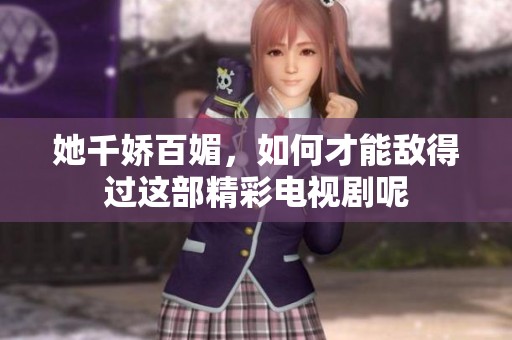 她千娇百媚，如何才能敌得过这部精彩电视剧呢