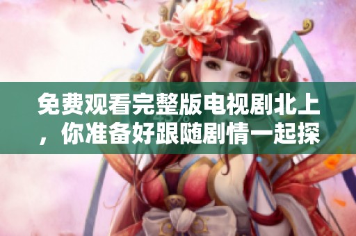 免费观看完整版电视剧北上，你准备好跟随剧情一起探索了吗