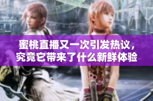 蜜桃直播又一次引发热议，究竟它带来了什么新鲜体验与惊喜呢？