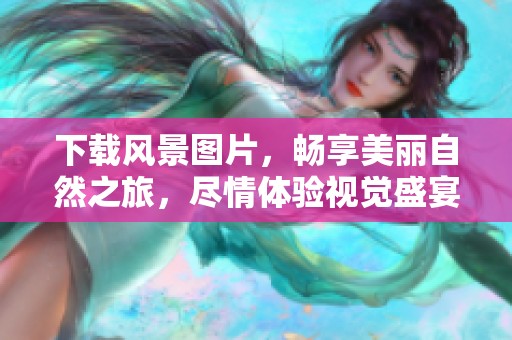 下载风景图片，畅享美丽自然之旅，尽情体验视觉盛宴