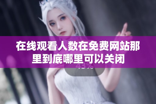在线观看人数在免费网站那里到底哪里可以关闭