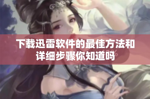 下载迅雷软件的最佳方法和详细步骤你知道吗