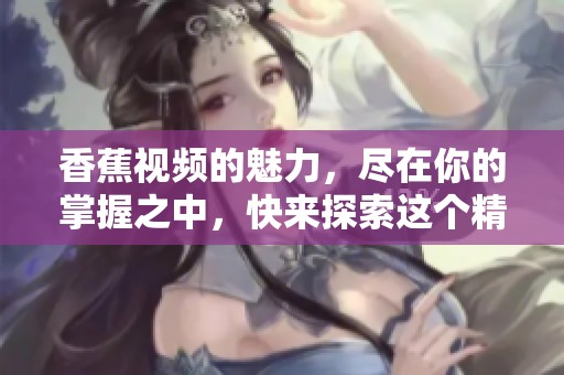香蕉视频的魅力，尽在你的掌握之中，快来探索这个精彩的世界吧