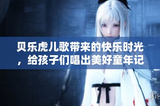 贝乐虎儿歌带来的快乐时光，给孩子们唱出美好童年记忆