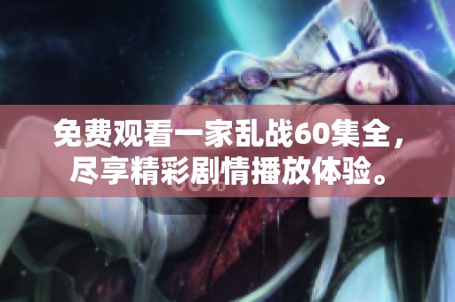 免费观看一家乱战60集全，尽享精彩剧情播放体验。