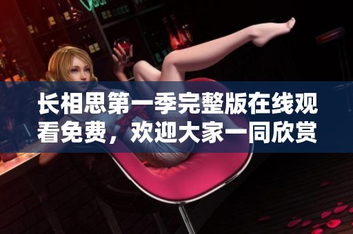 长相思第一季完整版在线观看免费，欢迎大家一同欣赏精彩内容！