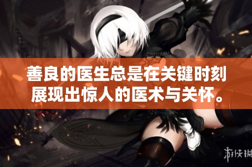 善良的医生总是在关键时刻展现出惊人的医术与关怀。让我们一起探讨这些无私的医者。