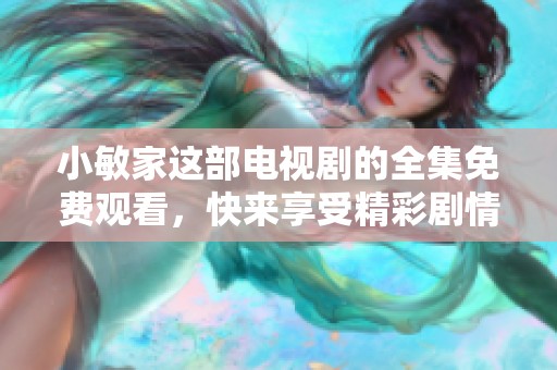 小敏家这部电视剧的全集免费观看，快来享受精彩剧情吧！