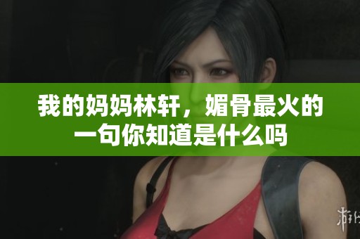 我的妈妈林轩，媚骨最火的一句你知道是什么吗