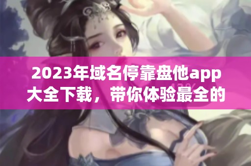 2023年域名停靠盘他app大全下载，带你体验最全的应用推荐！