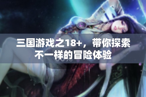 三国游戏之18+，带你探索不一样的冒险体验