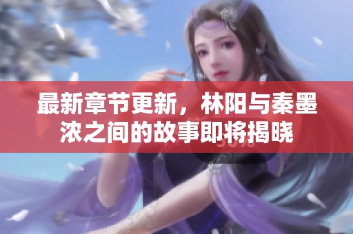 最新章节更新，林阳与秦墨浓之间的故事即将揭晓