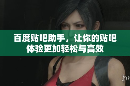 百度贴吧助手，让你的贴吧体验更加轻松与高效