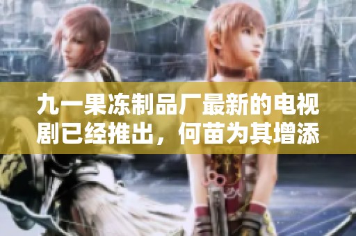 九一果冻制品厂最新的电视剧已经推出，何苗为其增添了新意与期待