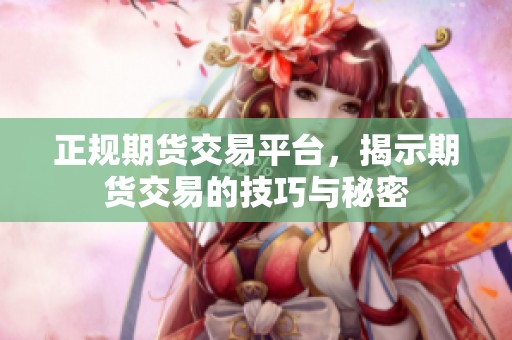 正规期货交易平台，揭示期货交易的技巧与秘密
