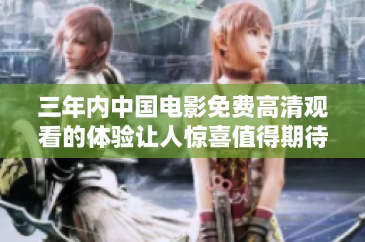 三年内中国电影免费高清观看的体验让人惊喜值得期待