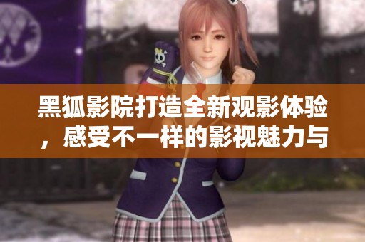 黑狐影院打造全新观影体验，感受不一样的影视魅力与乐趣