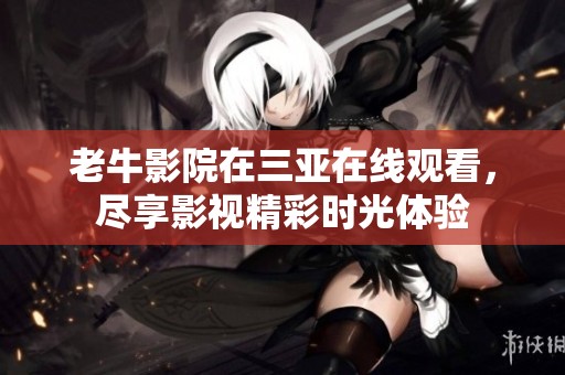 老牛影院在三亚在线观看，尽享影视精彩时光体验