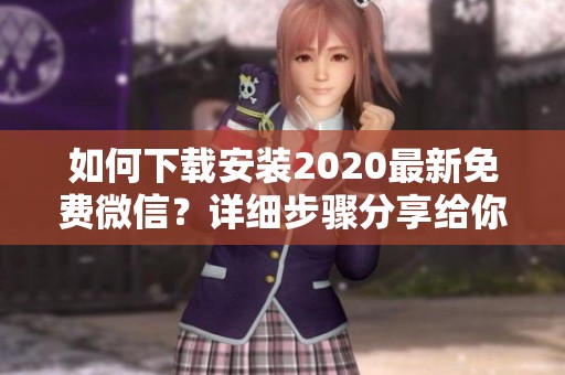 如何下载安装2020最新免费微信？详细步骤分享给你！