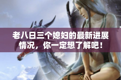 老八日三个媳妇的最新进展情况，你一定想了解吧！