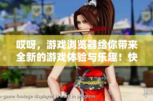 哎呀，游戏浏览器给你带来全新的游戏体验与乐趣！快来加入我们一起畅玩吧！