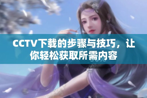 CCTV下载的步骤与技巧，让你轻松获取所需内容