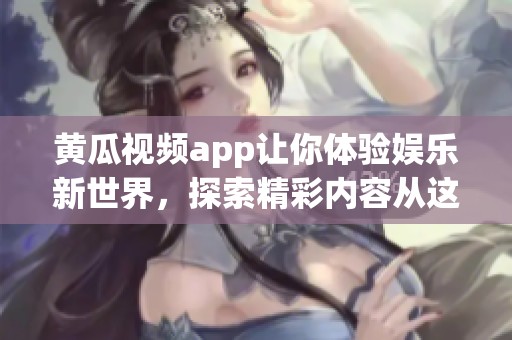 黄瓜视频app让你体验娱乐新世界，探索精彩内容从这里开始