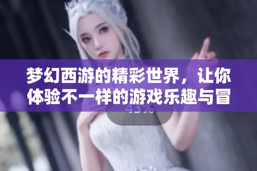 梦幻西游的精彩世界，让你体验不一样的游戏乐趣与冒险故事。